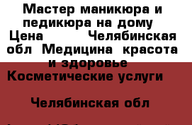 Мастер маникюра и педикюра на дому › Цена ­ 150 - Челябинская обл. Медицина, красота и здоровье » Косметические услуги   . Челябинская обл.